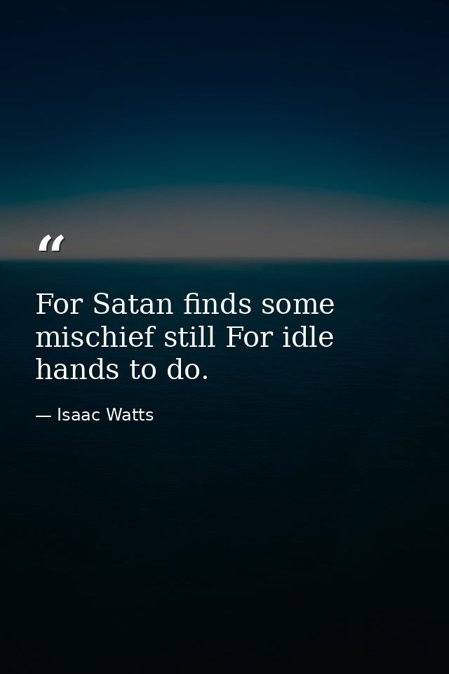 For Satan finds some mischief still For idle hands to do. — Isaac Watts
