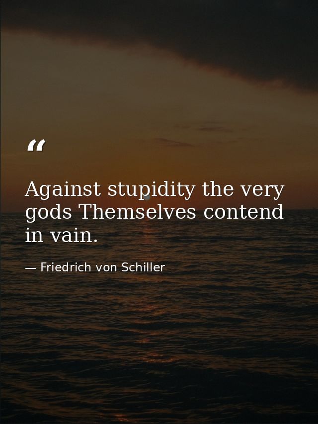 Against stupidity the very gods Themselves contend in vain. — Friedrich von Schiller