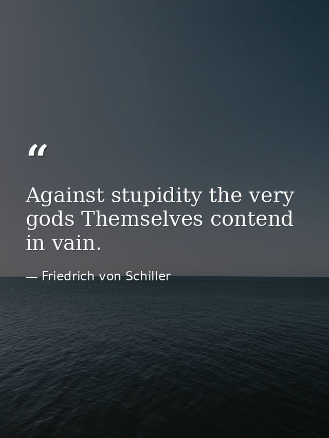 Against stupidity the very gods Themselves contend in vain. — Friedrich von Schiller