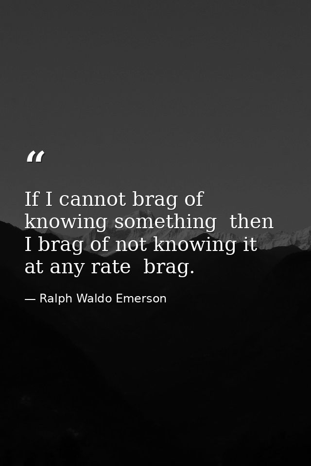 If I cannot brag of knowing something  then I brag of not knowing it  at any rate  brag. — Ralph Waldo Emerson