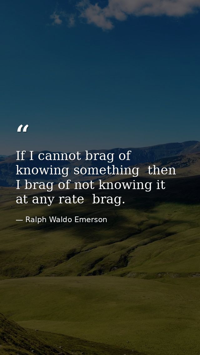 If I cannot brag of knowing something  then I brag of not knowing it  at any rate  brag. — Ralph Waldo Emerson