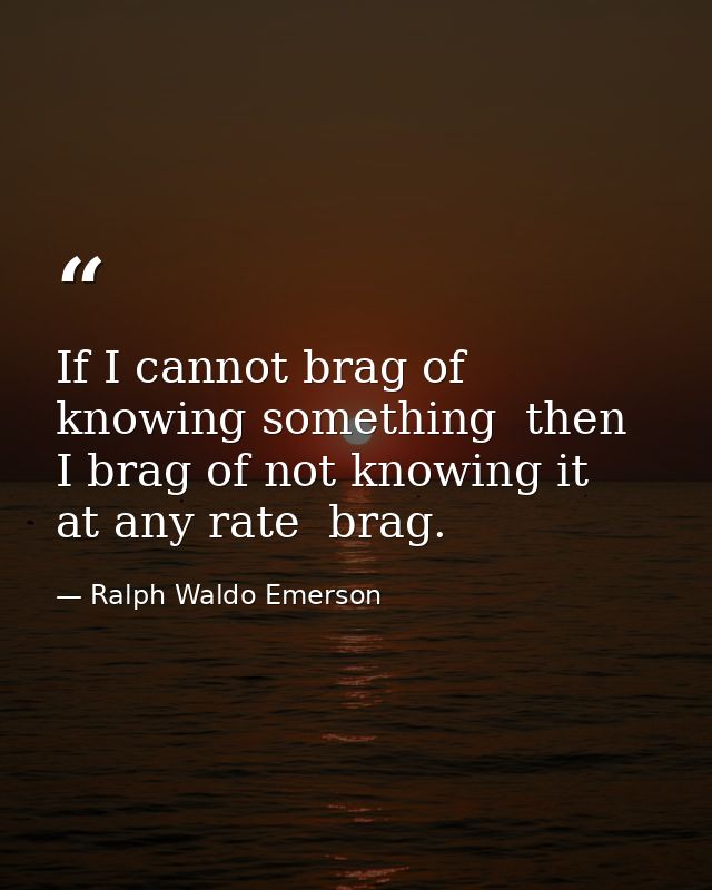 If I cannot brag of knowing something  then I brag of not knowing it  at any rate  brag. — Ralph Waldo Emerson