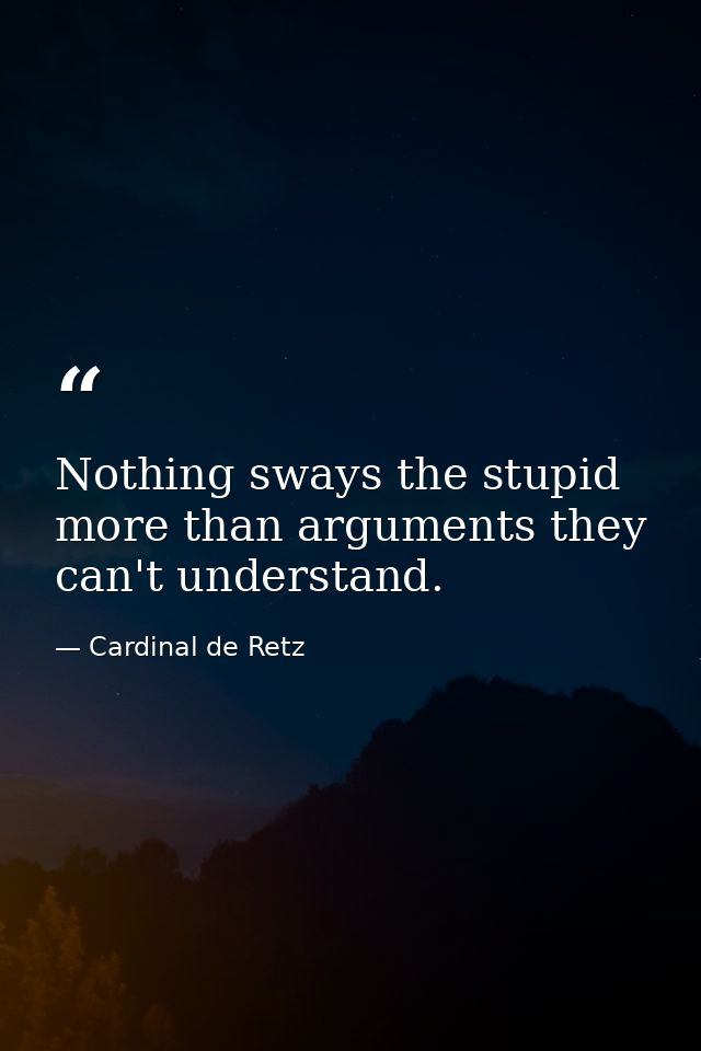 Nothing sways the stupid more than arguments they can't understand. — Cardinal de Retz