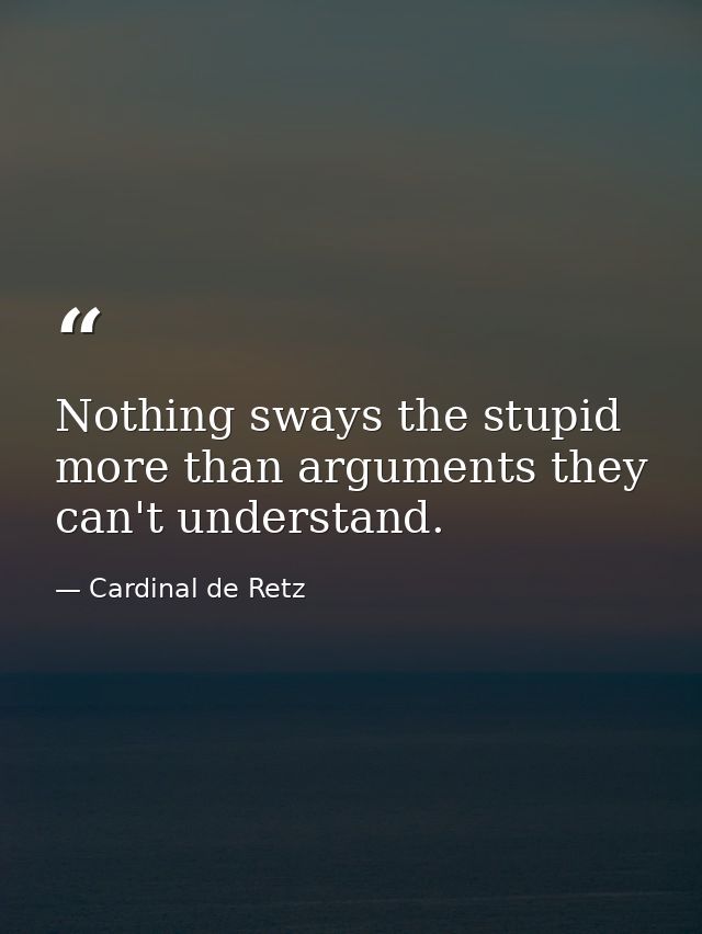 Nothing sways the stupid more than arguments they can't understand. — Cardinal de Retz