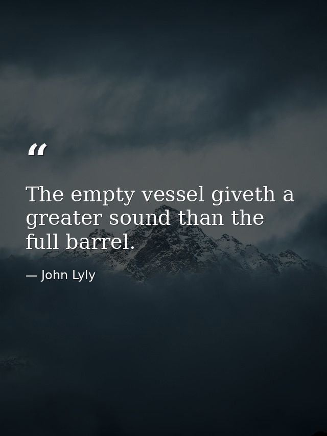 The empty vessel giveth a greater sound than the full barrel. — John Lyly