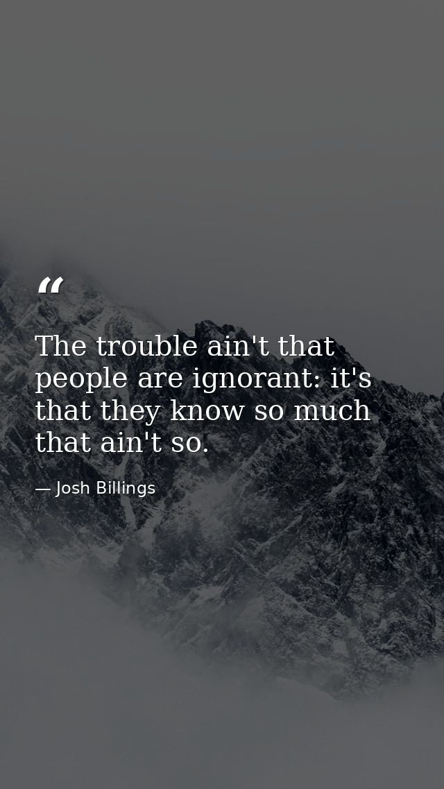 The trouble ain't that people are ignorant: it's that they know so much that ain't so. — Josh Billings