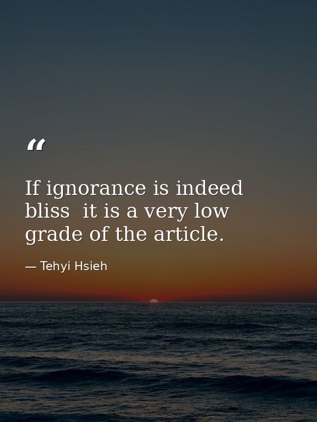 If ignorance is indeed bliss  it is a very low grade of the article. — Tehyi Hsieh