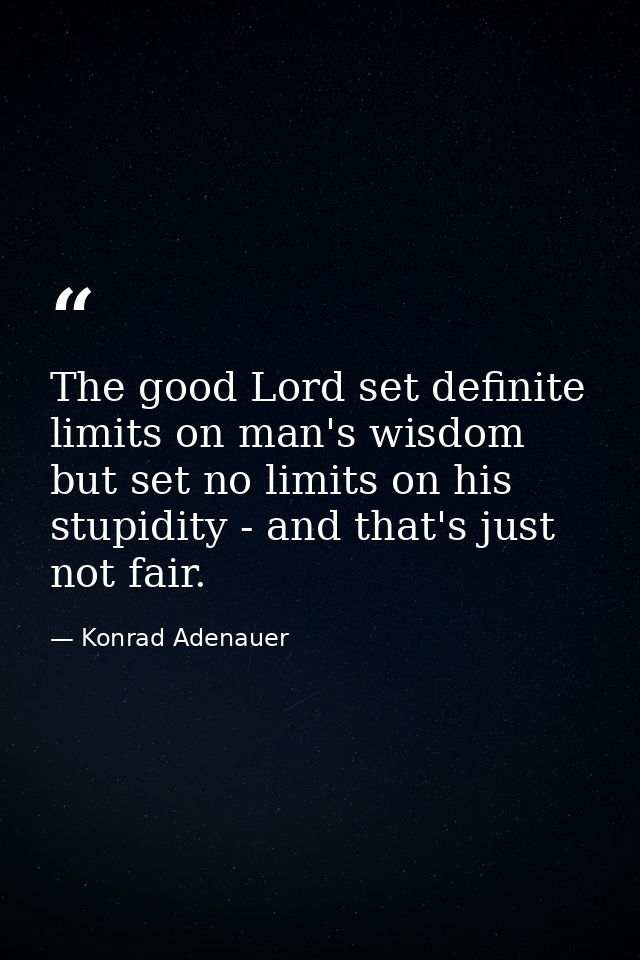 The good Lord set definite limits on man's wisdom  but set no limits on his stupidity - and that's just not fair. — Konrad Adenauer