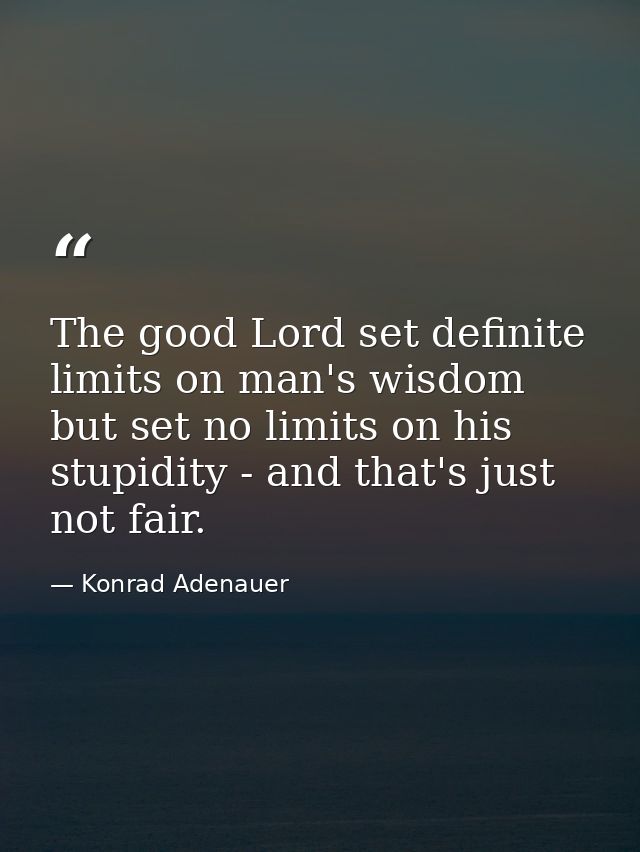 The good Lord set definite limits on man's wisdom  but set no limits on his stupidity - and that's just not fair. — Konrad Adenauer