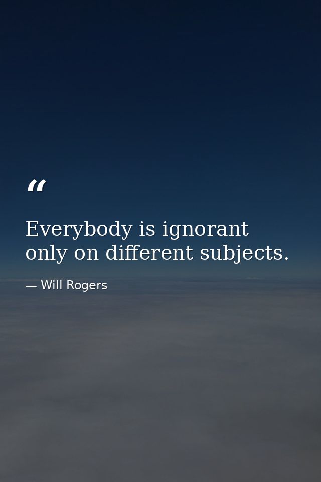 Everybody is ignorant  only on different subjects. — Will Rogers