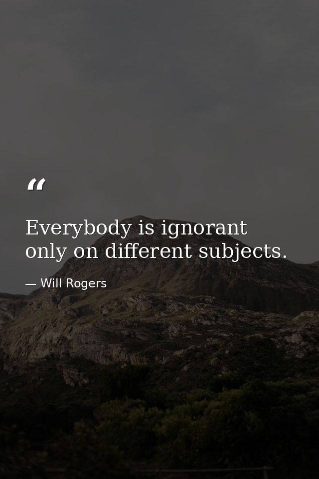 Everybody is ignorant  only on different subjects. — Will Rogers