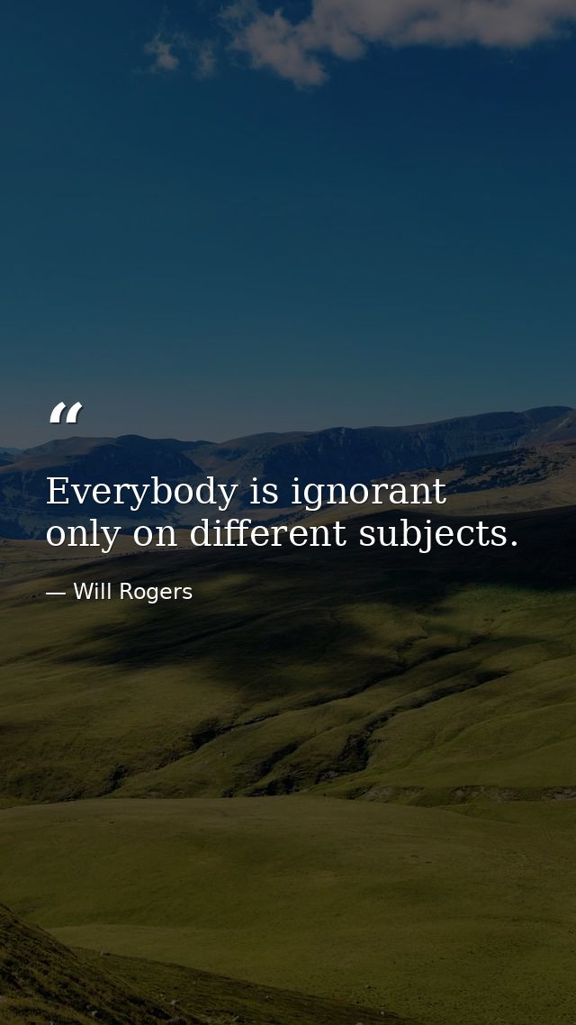 Everybody is ignorant  only on different subjects. — Will Rogers