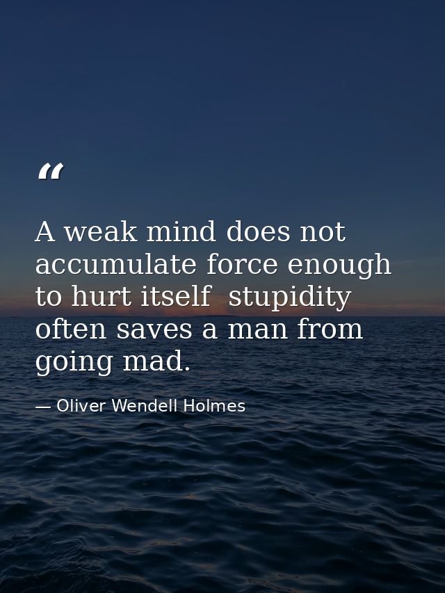 A weak mind does not accumulate force enough to hurt itself  stupidity often saves a man from going mad. — Oliver Wendell Holmes