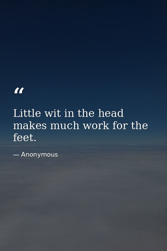 Little wit in the head makes much work for the feet. — Anonymous