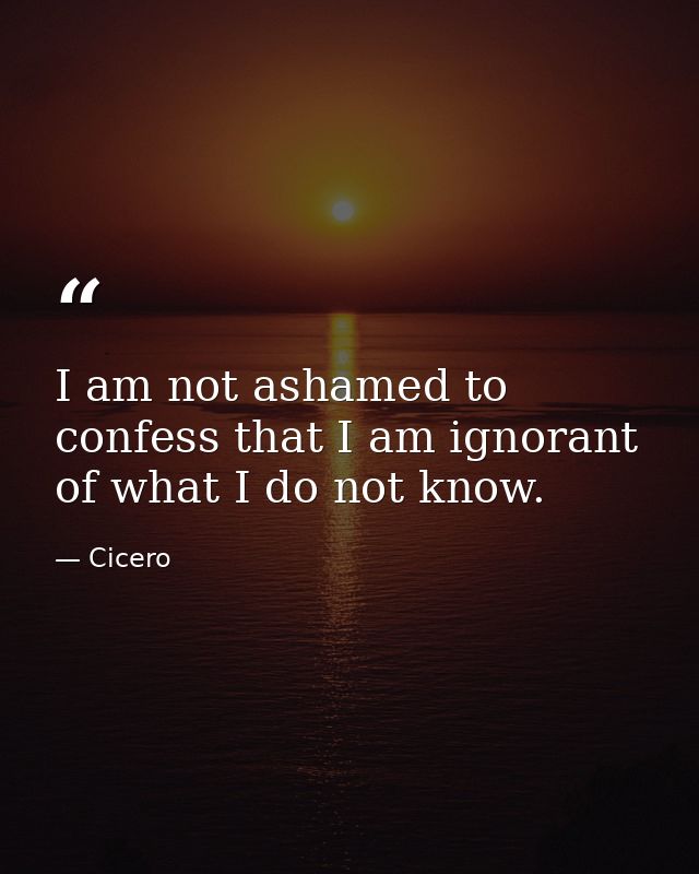 I am not ashamed to confess that I am ignorant of what I do not know. — Cicero
