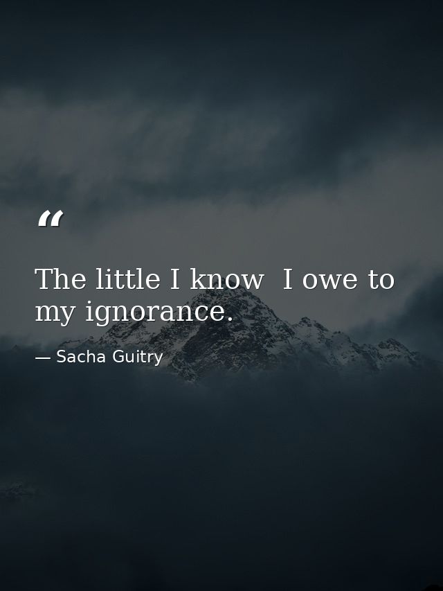 The little I know  I owe to my ignorance. — Sacha Guitry