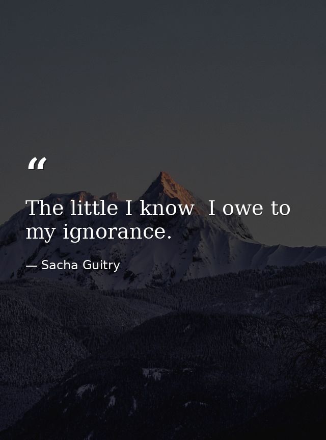The little I know  I owe to my ignorance. — Sacha Guitry