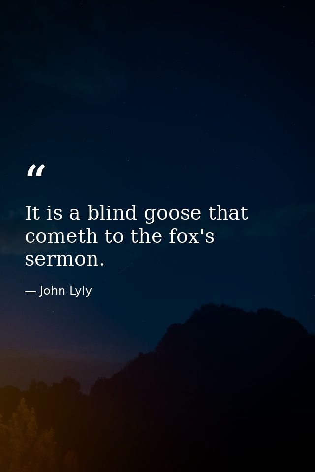 It is a blind goose that cometh to the fox's sermon. — John Lyly