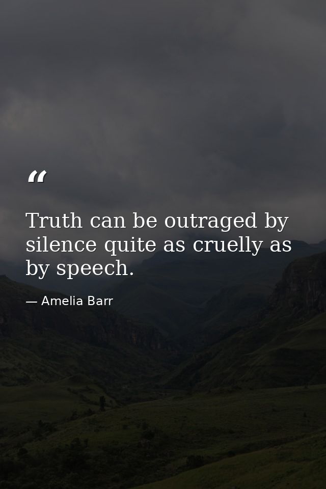 Truth can be outraged by silence quite as cruelly as by speech. — Amelia Barr