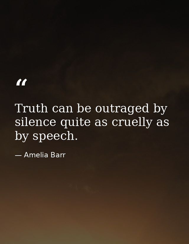 Truth can be outraged by silence quite as cruelly as by speech. — Amelia Barr