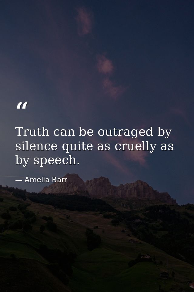 Truth can be outraged by silence quite as cruelly as by speech. — Amelia Barr