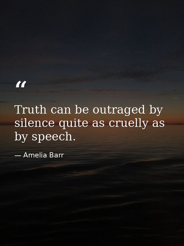 Truth can be outraged by silence quite as cruelly as by speech. — Amelia Barr