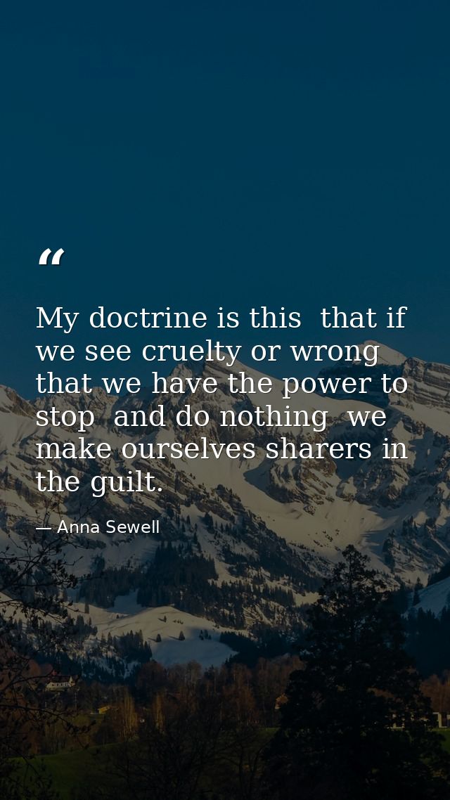 My doctrine is this  that if we see cruelty or wrong that we have the power to stop  and do nothing  we make ourselves s — Anna Sewell
