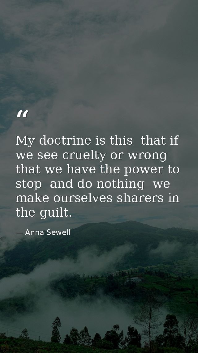 My doctrine is this  that if we see cruelty or wrong that we have the power to stop  and do nothing  we make ourselves s — Anna Sewell