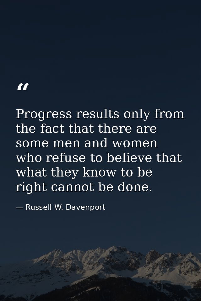 Progress results only from the fact that there are some men and women who refuse to believe that what they know to be ri — Russell W. Davenport
