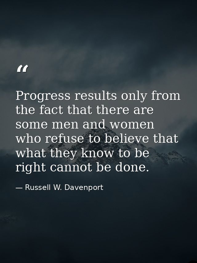 Progress results only from the fact that there are some men and women who refuse to believe that what they know to be ri — Russell W. Davenport