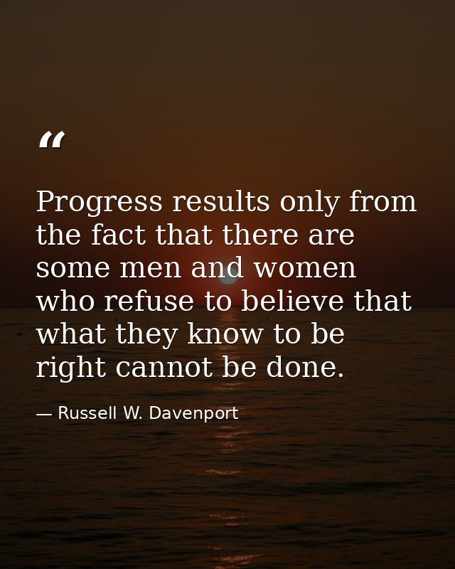 Progress results only from the fact that there are some men and women who refuse to believe that what they know to be ri — Russell W. Davenport