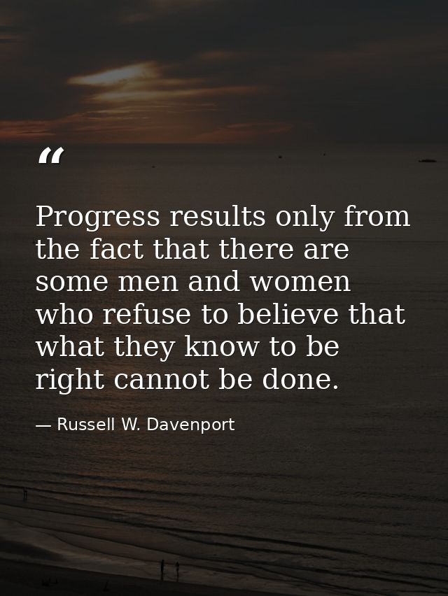 Progress results only from the fact that there are some men and women who refuse to believe that what they know to be ri — Russell W. Davenport