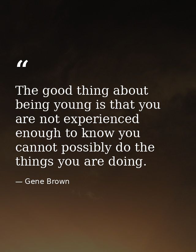The good thing about being young is that you are not experienced enough to know you cannot possibly do the things you ar — Gene Brown