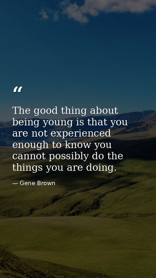 The good thing about being young is that you are not experienced enough to know you cannot possibly do the things you ar — Gene Brown