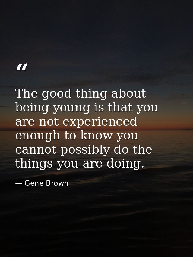 The good thing about being young is that you are not experienced enough to know you cannot possibly do the things you ar — Gene Brown