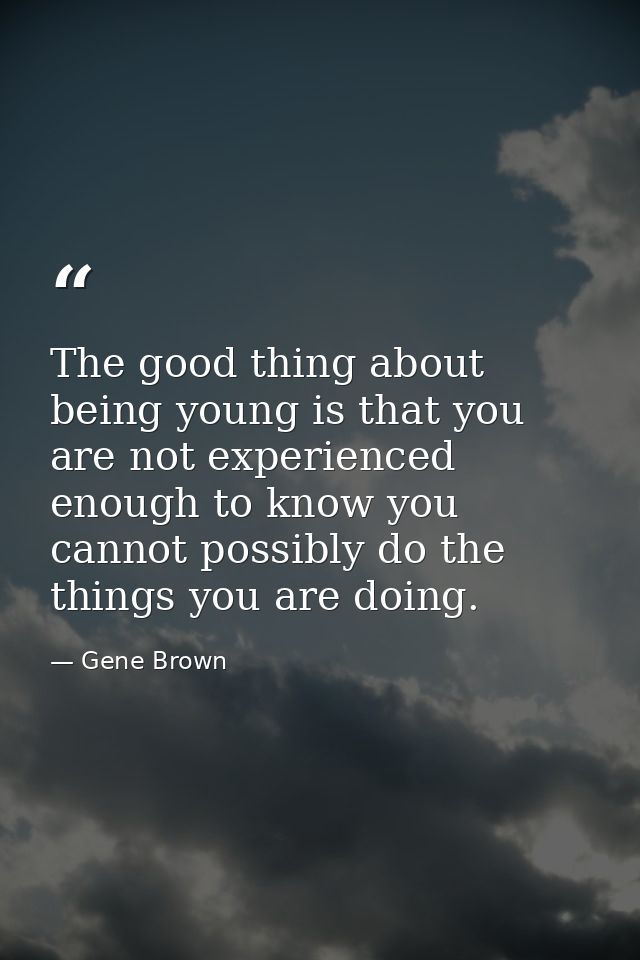 The good thing about being young is that you are not experienced enough to know you cannot possibly do the things you ar — Gene Brown