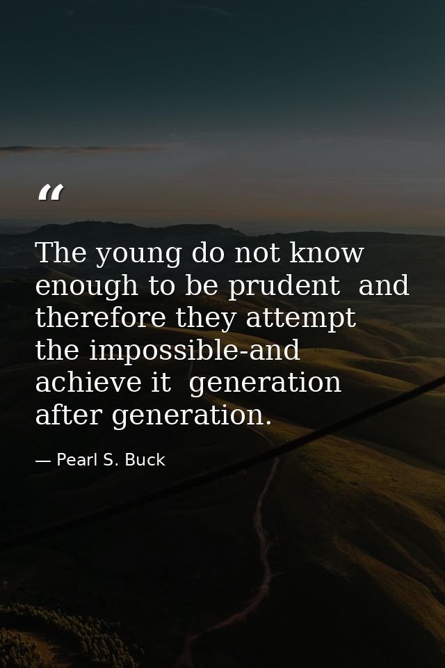 The young do not know enough to be prudent  and therefore they attempt the impossible-and achieve it  generation after g — Pearl S. Buck