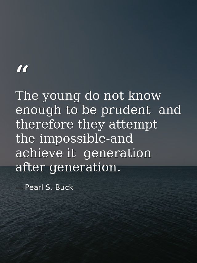 The young do not know enough to be prudent  and therefore they attempt the impossible-and achieve it  generation after g — Pearl S. Buck