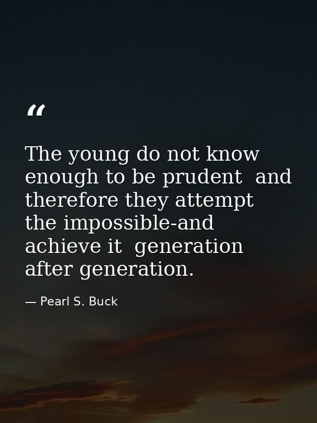 The young do not know enough to be prudent  and therefore they attempt the impossible-and achieve it  generation after g — Pearl S. Buck