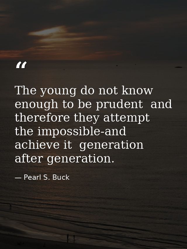 The young do not know enough to be prudent  and therefore they attempt the impossible-and achieve it  generation after g — Pearl S. Buck