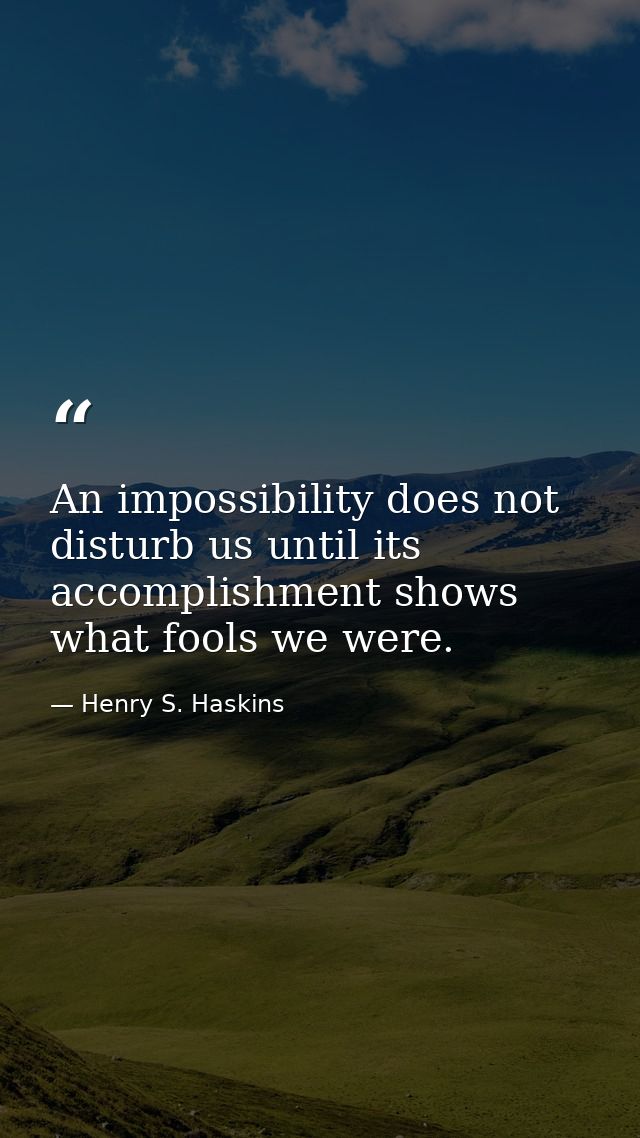An impossibility does not disturb us until its accomplishment shows what fools we were. — Henry S. Haskins