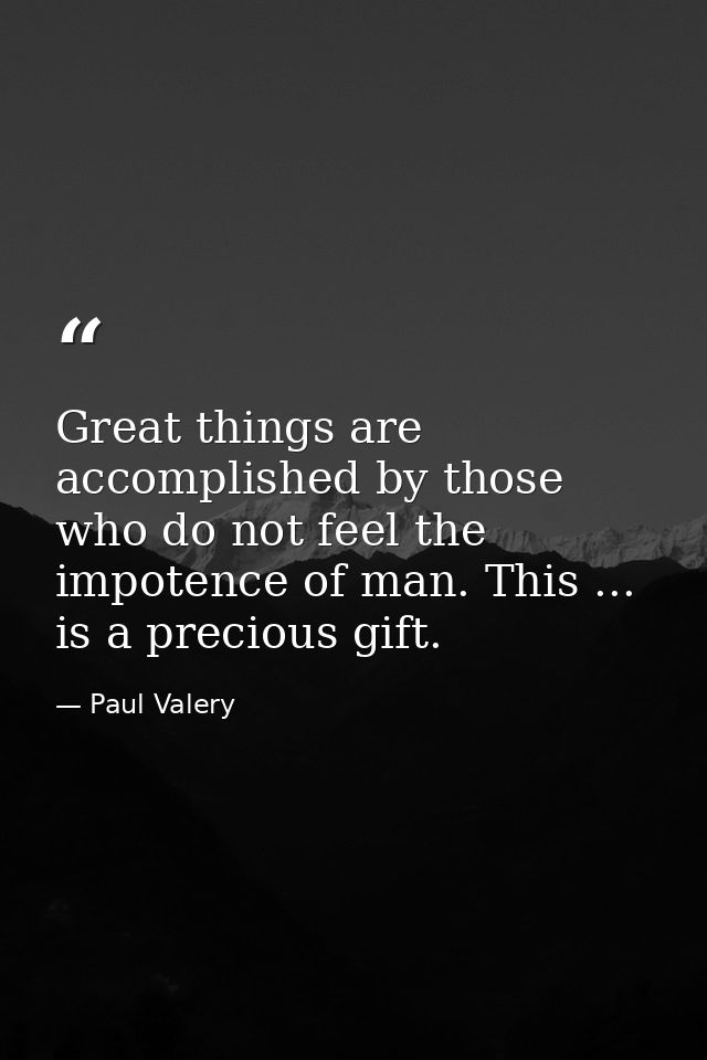 Great things are accomplished by those who do not feel the impotence of man. This ... is a precious gift. — Paul Valery