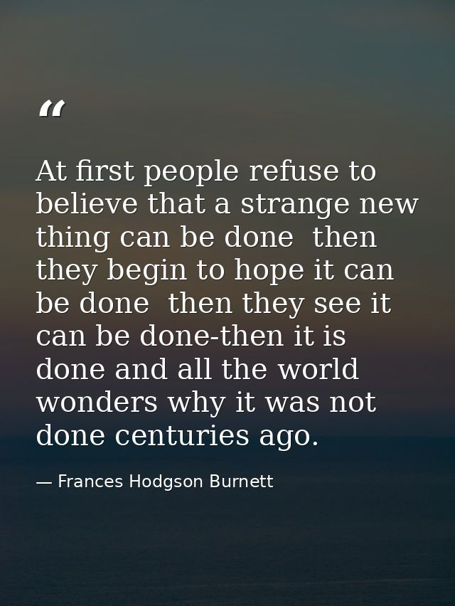 At first people refuse to believe that a strange new thing can be done  then they begin to hope it can be done  then the — Frances Hodgson Burnett
