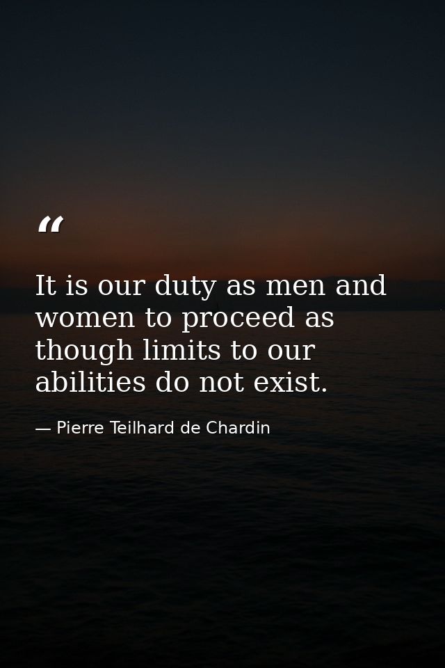 It is our duty as men and women to proceed as though limits to our abilities do not exist. — Pierre Teilhard de Chardin