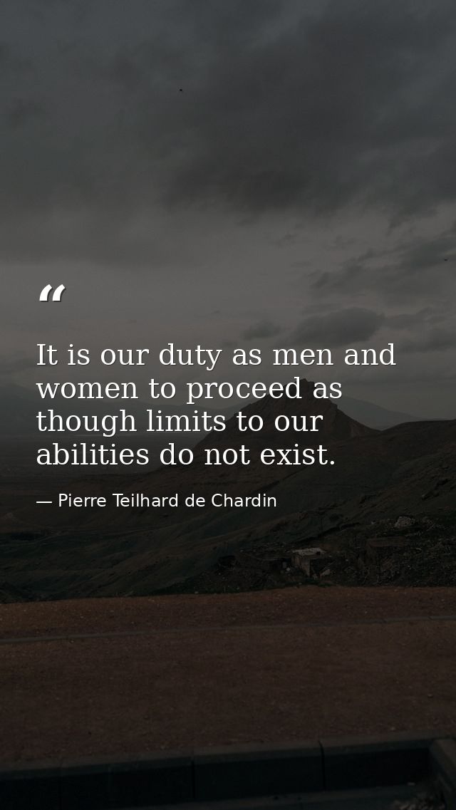 It is our duty as men and women to proceed as though limits to our abilities do not exist. — Pierre Teilhard de Chardin