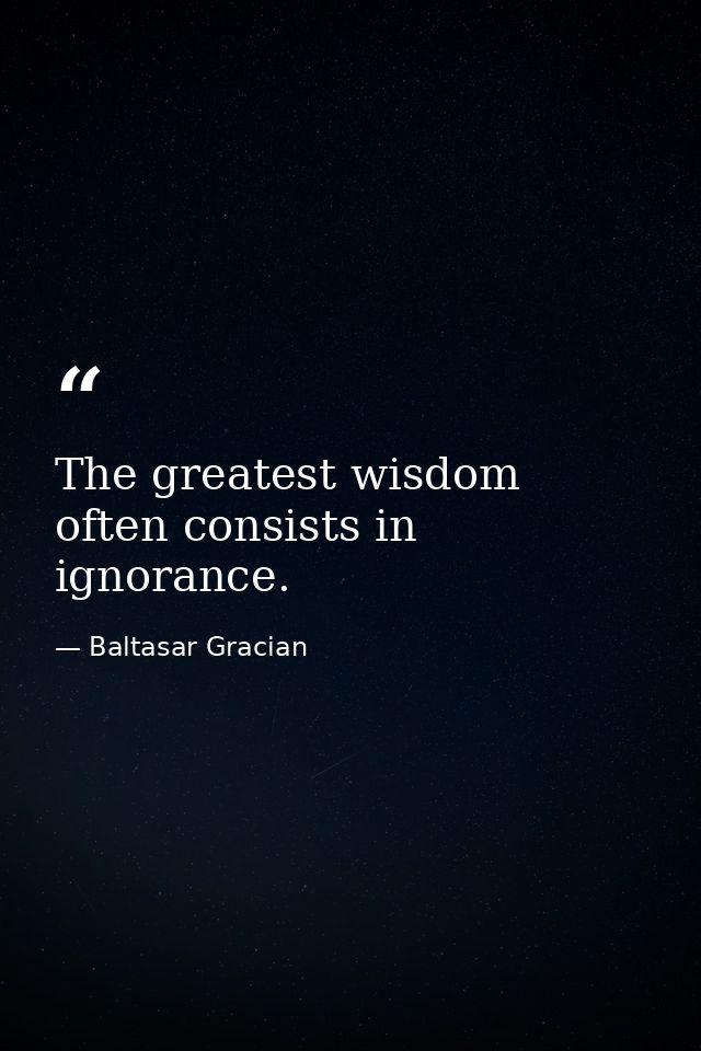 The greatest wisdom often consists in ignorance. — Baltasar Gracian