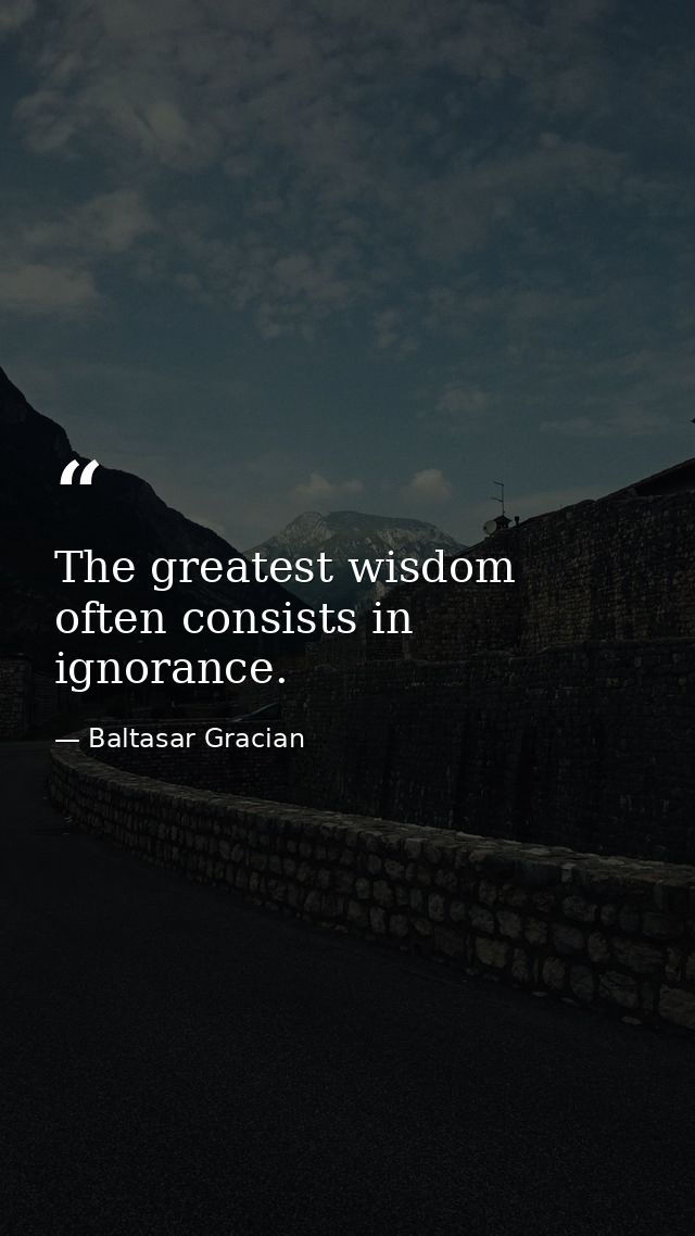 The greatest wisdom often consists in ignorance. — Baltasar Gracian