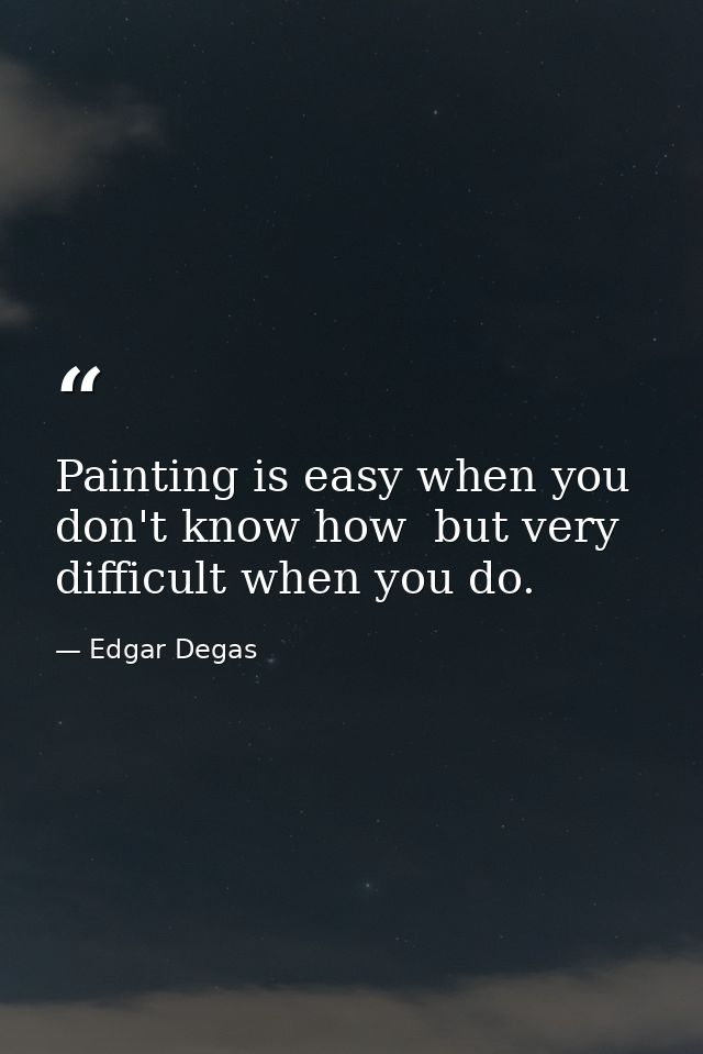 Painting is easy when you don't know how  but very difficult when you do. — Edgar Degas
