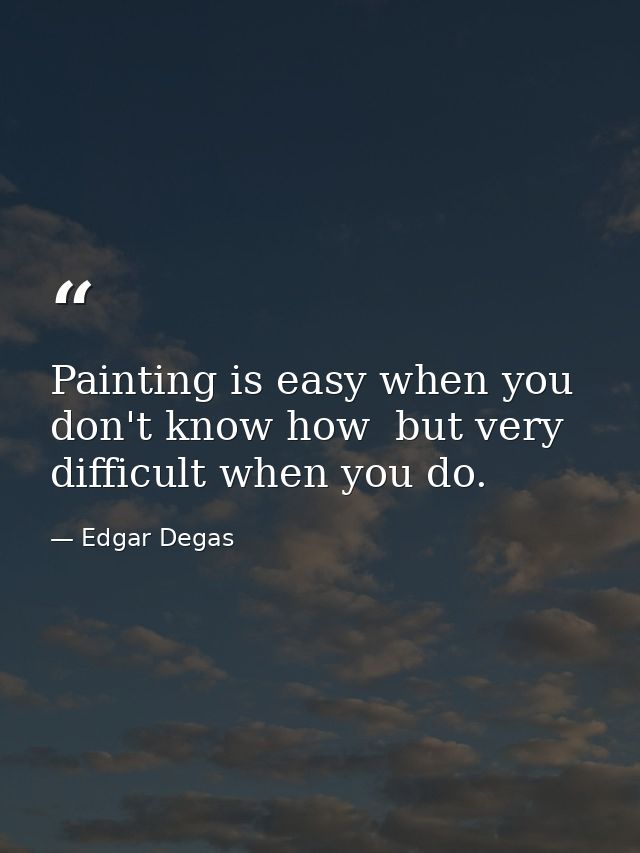 Painting is easy when you don't know how  but very difficult when you do. — Edgar Degas