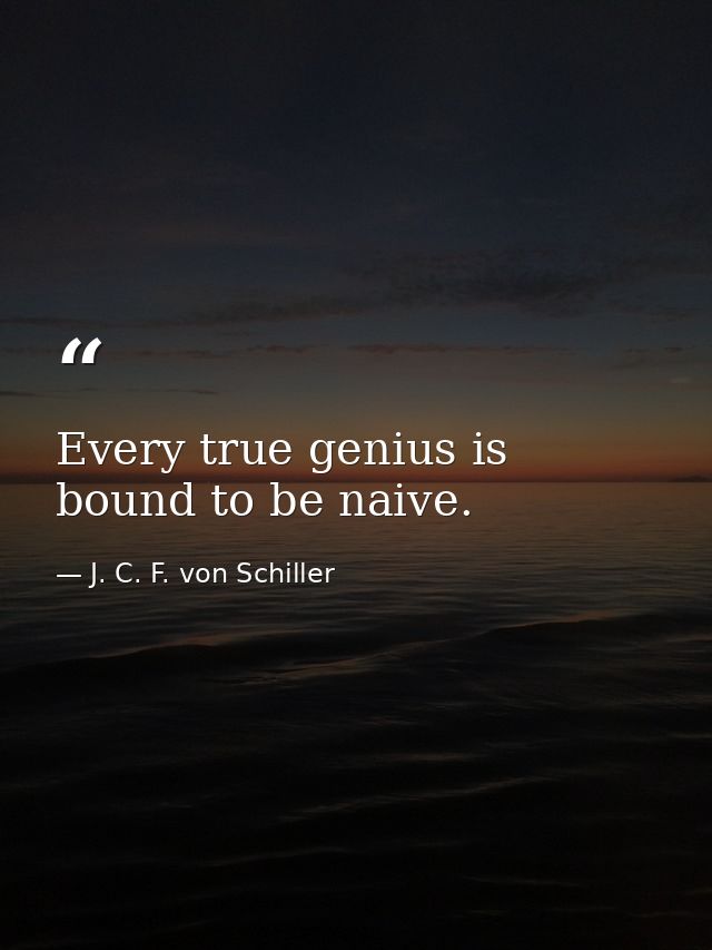 Every true genius is bound to be naive. — J. C. F. von Schiller